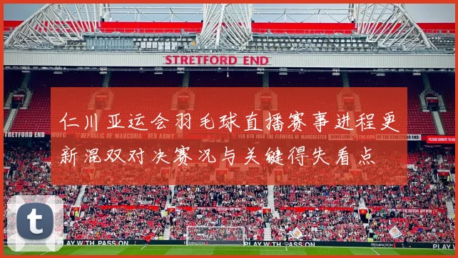 仁川亚运会羽毛球直播赛事进程更新混双对决赛况与关键得失看点