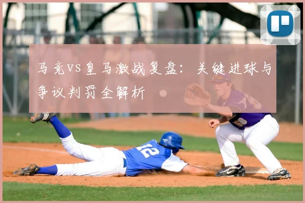 马竞vs皇马激战复盘：关键进球与争议判罚全解析