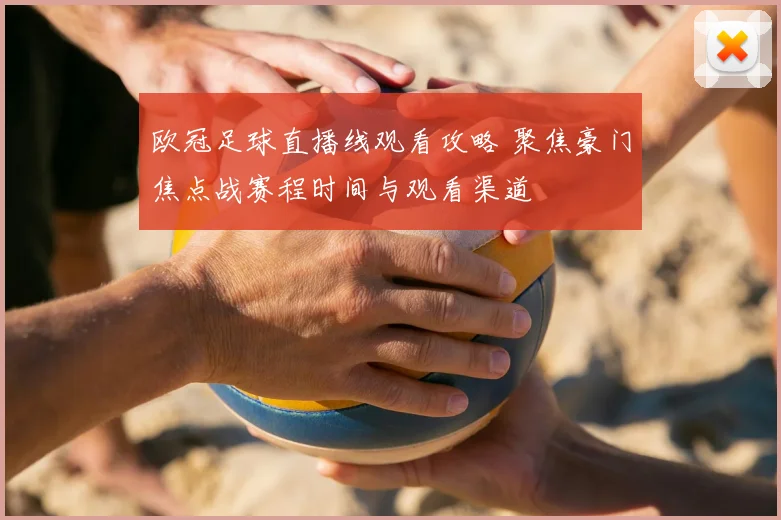 欧冠足球直播线观看攻略 聚焦豪门焦点战赛程时间与观看渠道