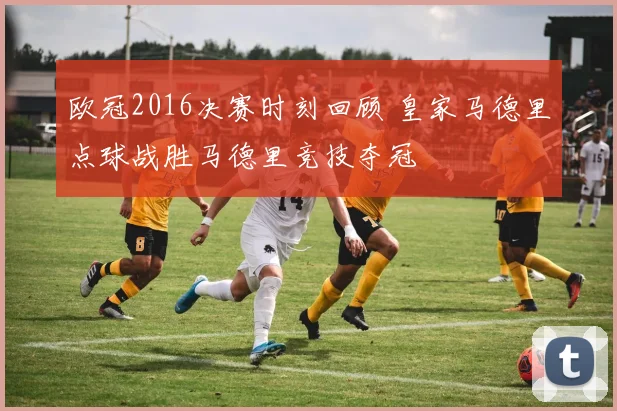 欧冠2016决赛时刻回顾 皇家马德里点球战胜马德里竞技夺冠