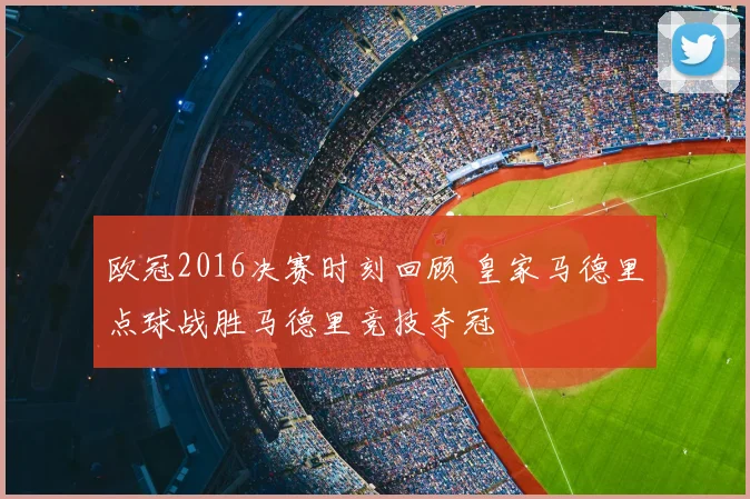 欧冠2016决赛时刻回顾 皇家马德里点球战胜马德里竞技夺冠