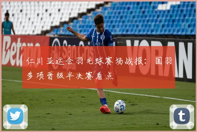 仁川亚运会羽毛球赛场战报：国羽多项晋级半决赛看点
