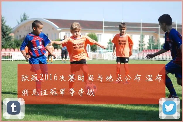 欧冠2016决赛时间与地点公布 温布利见证冠军争夺战