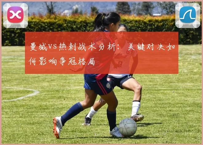 曼城vs热刺战术分析：关键对决如何影响争冠格局