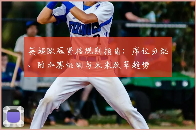 英超欧冠资格规则指南：席位分配、附加赛机制与未来改革趋势