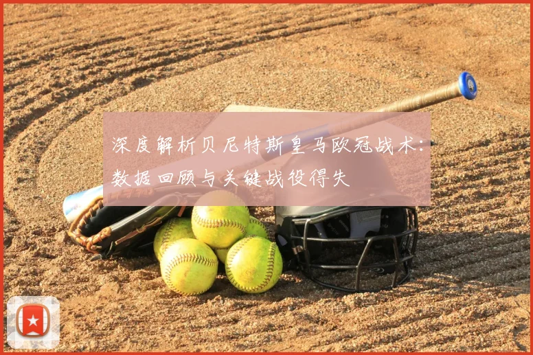 深度解析贝尼特斯皇马欧冠战术：数据回顾与关键战役得失