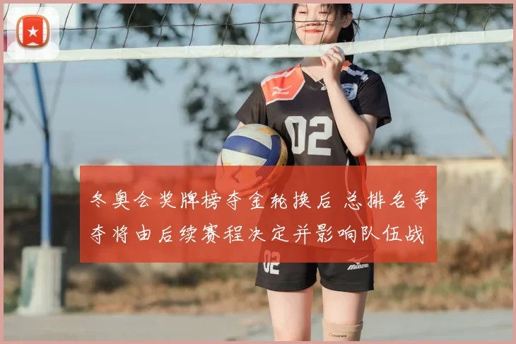 冬奥会奖牌榜夺金轮换后 总排名争夺将由后续赛程决定并影响队伍战术部署