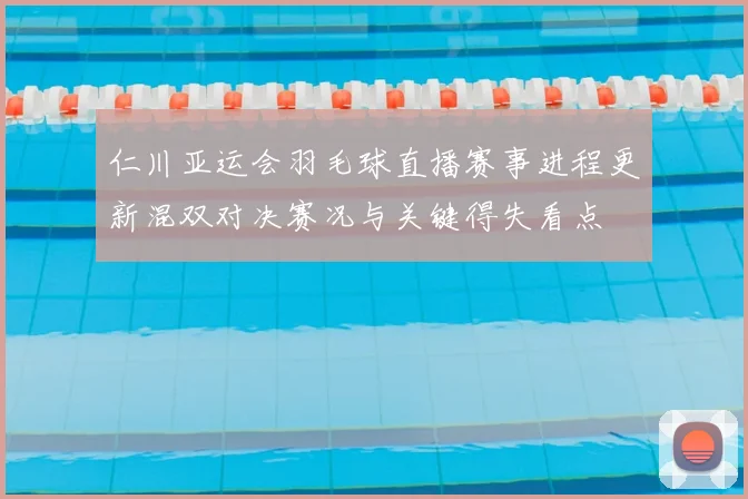 仁川亚运会羽毛球直播赛事进程更新混双对决赛况与关键得失看点