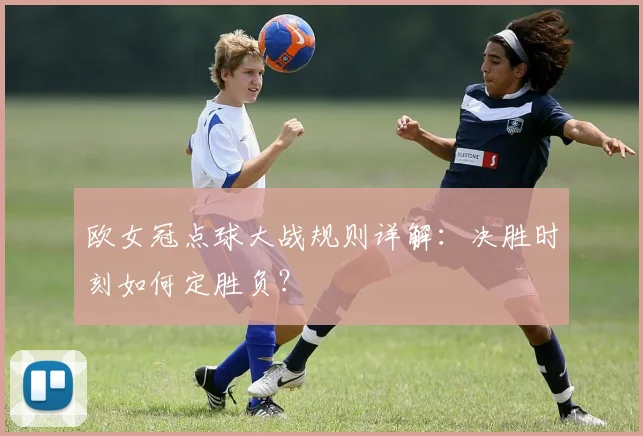 欧女冠点球大战规则详解：决胜时刻如何定胜负？