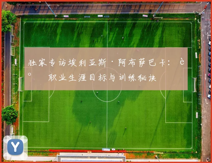 独家专访埃利亚斯·阿布萨巴卡：谈职业生涯目标与训练秘诀